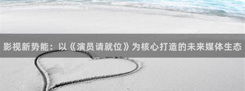 八戒影院播放：影视新势能：以《演员请就位》为核心打造的未来媒体生态