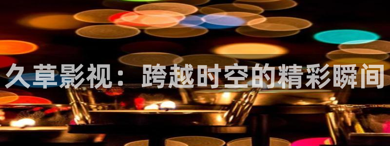 八戒影院免费视频：久草影视：跨越时空的精彩瞬间