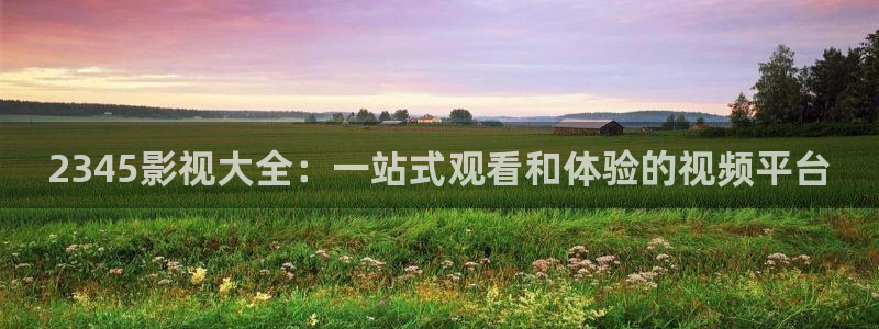 .八戒影院：2345影视大全：一站式观看和体验的视频平台